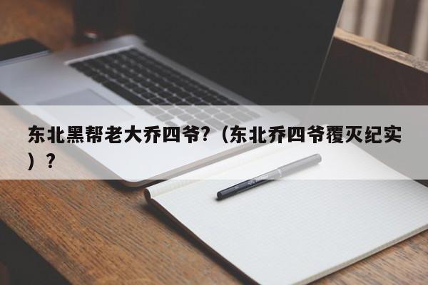 东北黑帮老大乔四爷?（东北乔四爷覆灭纪实）?