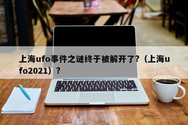 上海ufo事件之谜终于被解开了?（上海ufo2021）?