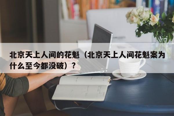 北京天上人间的花魁（北京天上人间花魁案为什么至今都没破）?